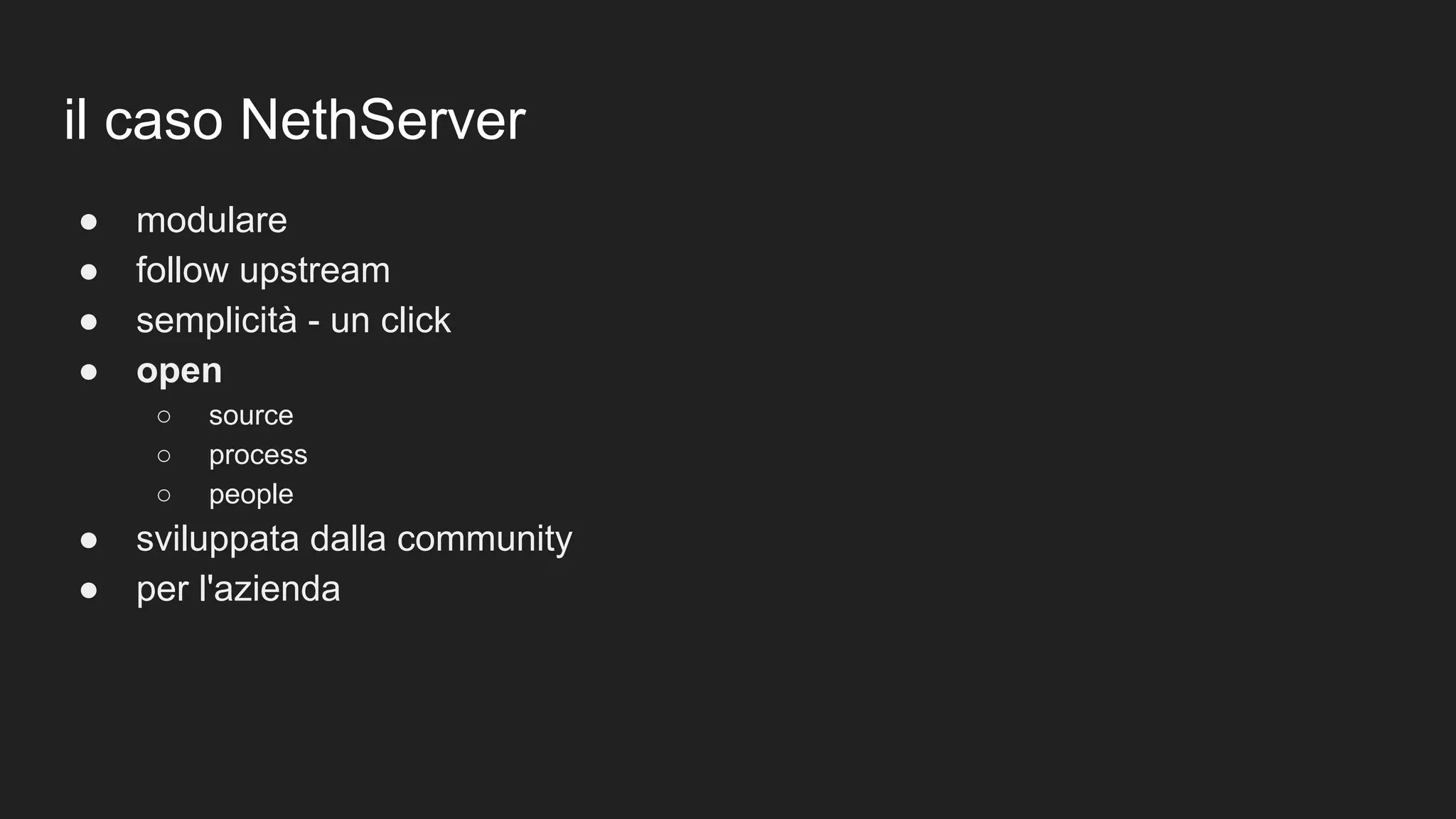 il caso NethServer
● modulare
● follow upstream
● semplicità - un click
● open
○ source
○ process
○ people
● sviluppata dalla community
● per l'azienda
 