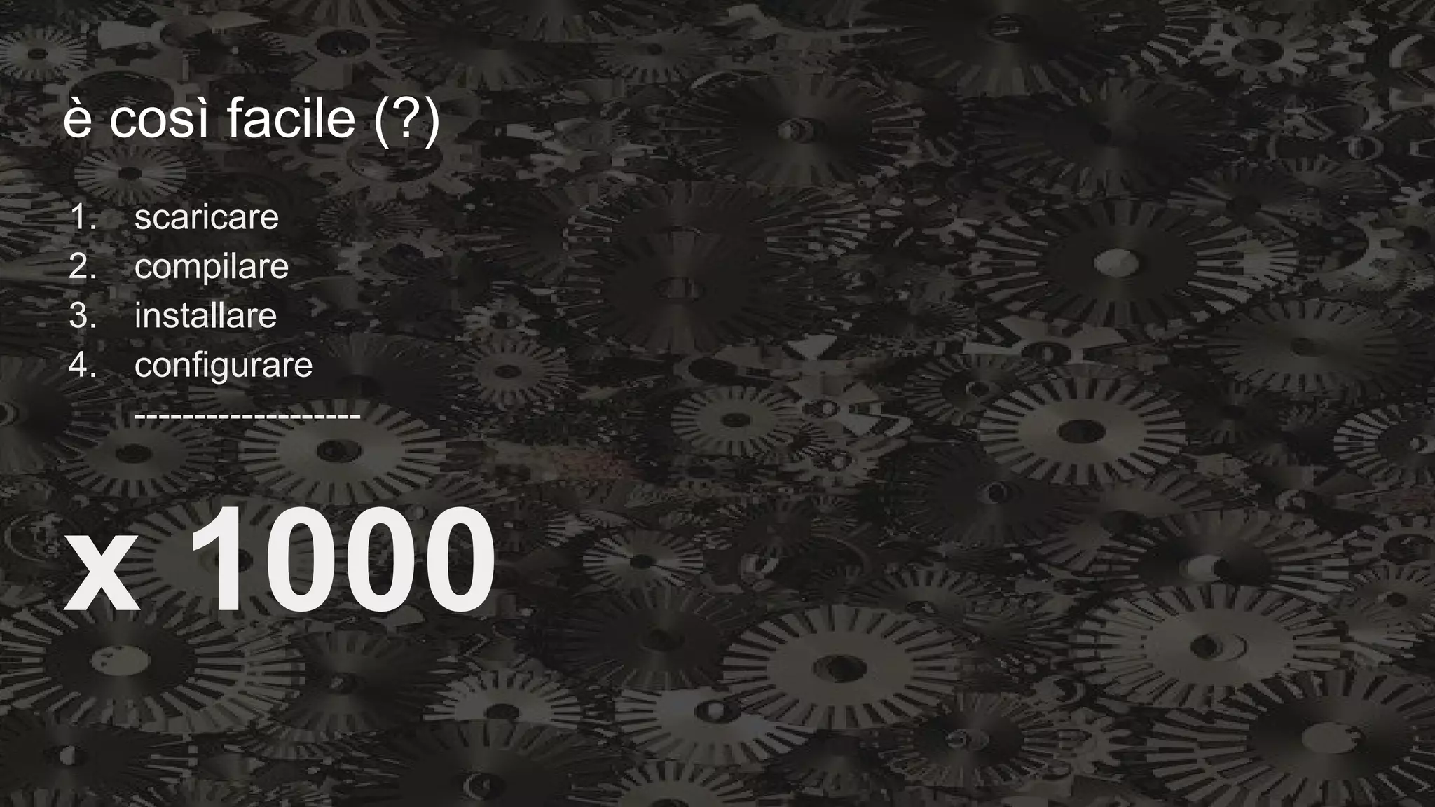 è così facile (?)
1. scaricare
2. compilare
3. installare
4. configurare
-------------------
x 1000
 