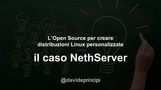 L’Open Source per creare
distribuzioni Linux personalizzate
il caso NethServer
@davideprincipi
 