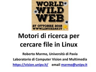 Motori di ricerca per
cercare file in Linux
Roberto Marmo, Università di Pavia
Laboratorio di Computer Vision and Multimedia
https://vision.unipv.it/ email marmo@unipv.it
 
