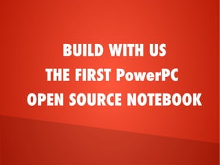 BUILD WITH US
THE FIRST PowerPC
OPEN SOURCE NOTEBOOK
 