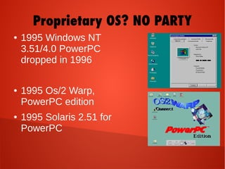 ● 1995 Windows NT
3.51/4.0 PowerPC
dropped in 1996
● 1995 Os/2 Warp,
PowerPC edition
● 1995 Solaris 2.51 for
PowerPC
Proprietary OS? NO PARTY
 