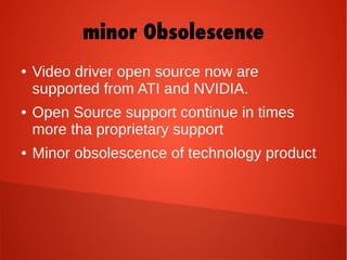 ● Video driver open source now are
supported from ATI and NVIDIA.
● Open Source support continue in times
more tha proprietary support
● Minor obsolescence of technology product
minor Obsolescence
 