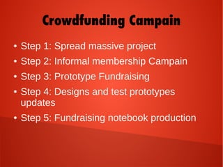 Crowdfunding Campain
● Step 1: Spread massive project
● Step 2: Informal membership Campain
● Step 3: Prototype Fundraising
● Step 4: Designs and test prototypes
updates
● Step 5: Fundraising notebook production
 