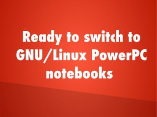 Ready to switch to
GNU/Linux PowerPC
notebooks
 