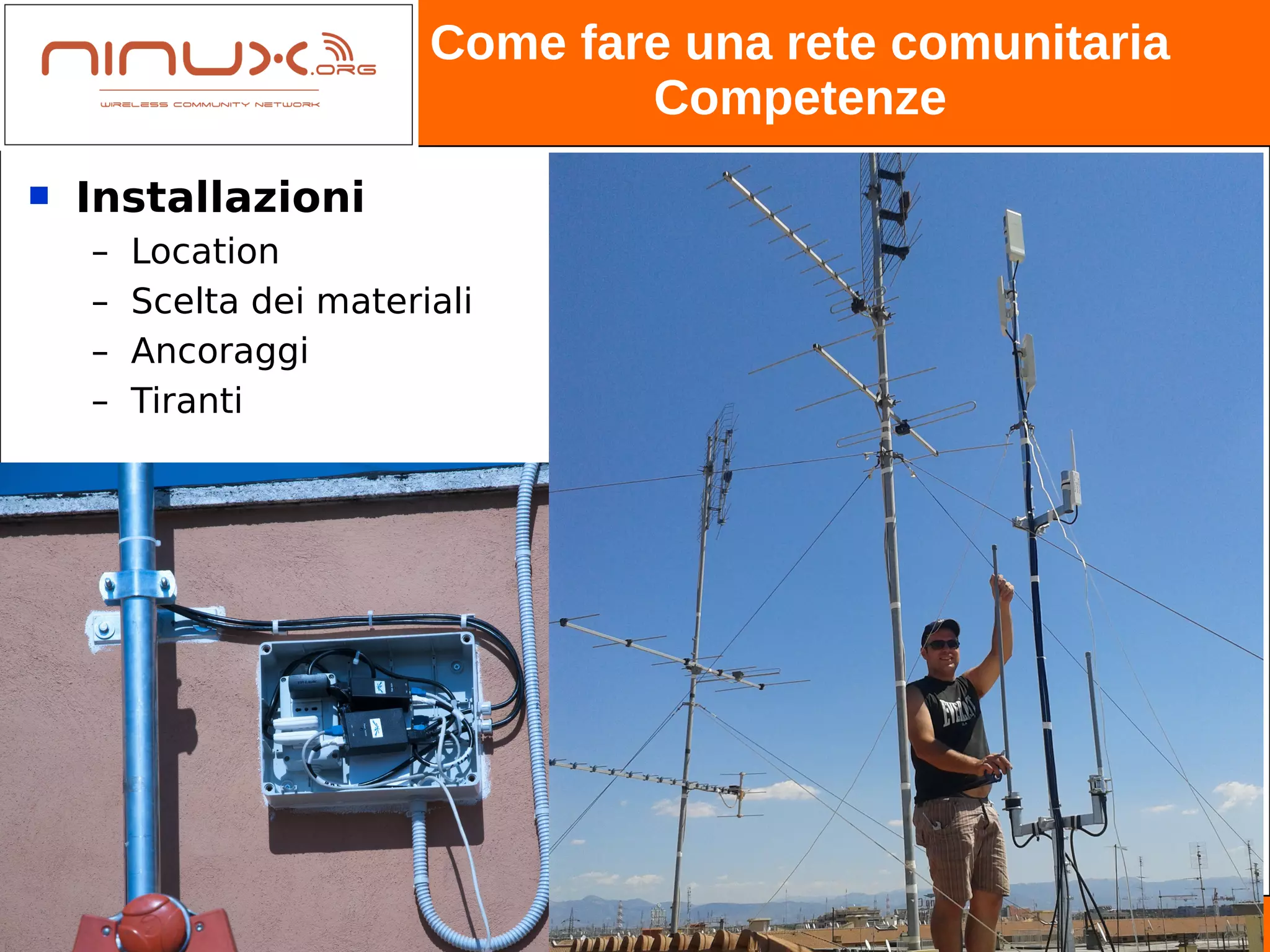 Come fare una rete comunitaria
                                 Competenze
   Installazioni
    –   Location
    –   Scelta dei materiali
    –   Ancoraggi
    –   Tiranti




                                            http://www.ninux.org
 