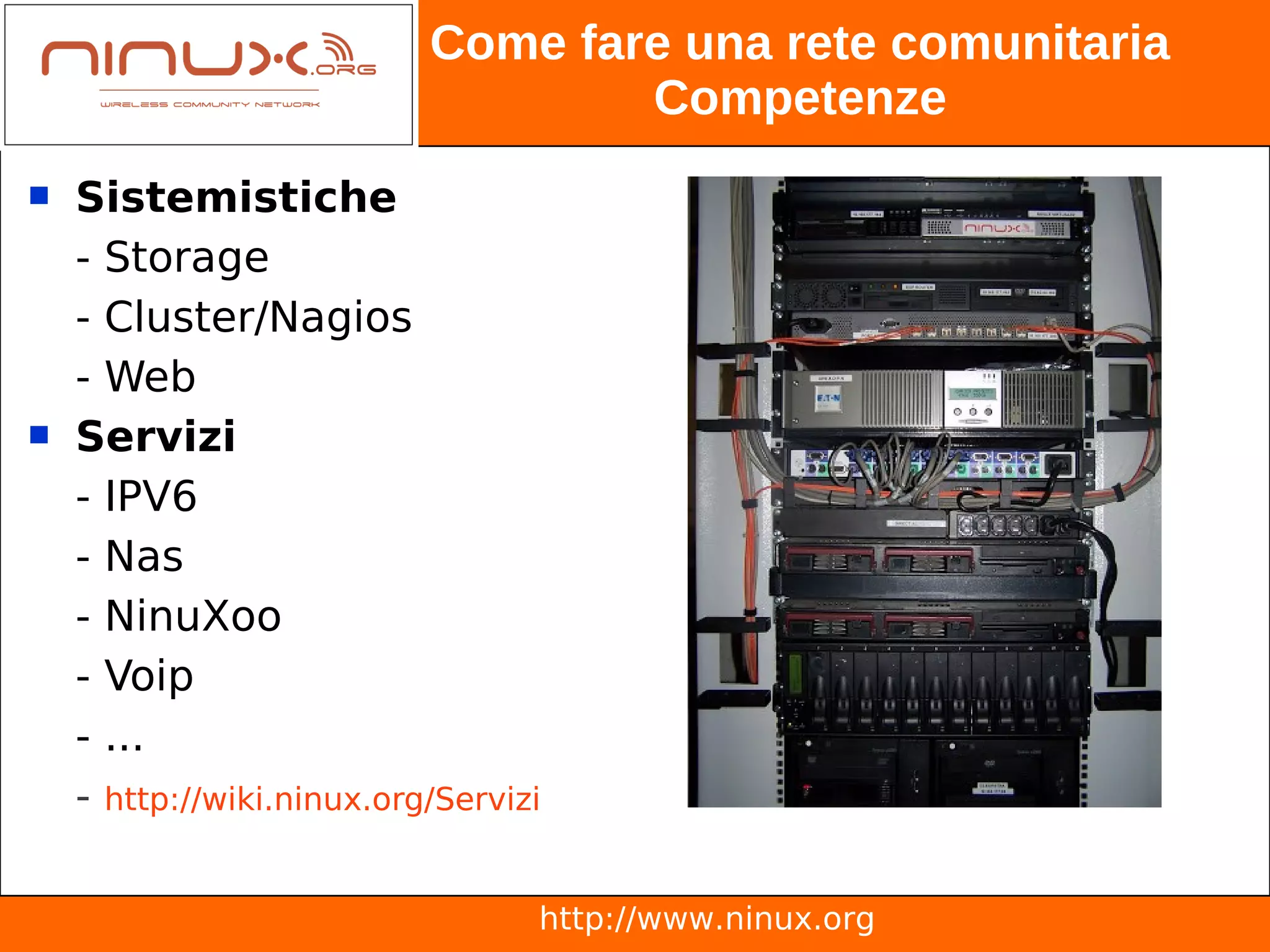 Come fare una rete comunitaria
                                   Competenze
   Sistemistiche
    - Storage
    - Cluster/Nagios
    - Web
   Servizi
    - IPV6
    - Nas
    - NinuXoo
    - Voip
    - ...
    - http://wiki.ninux.org/Servizi

                                  http://www.ninux.org
 