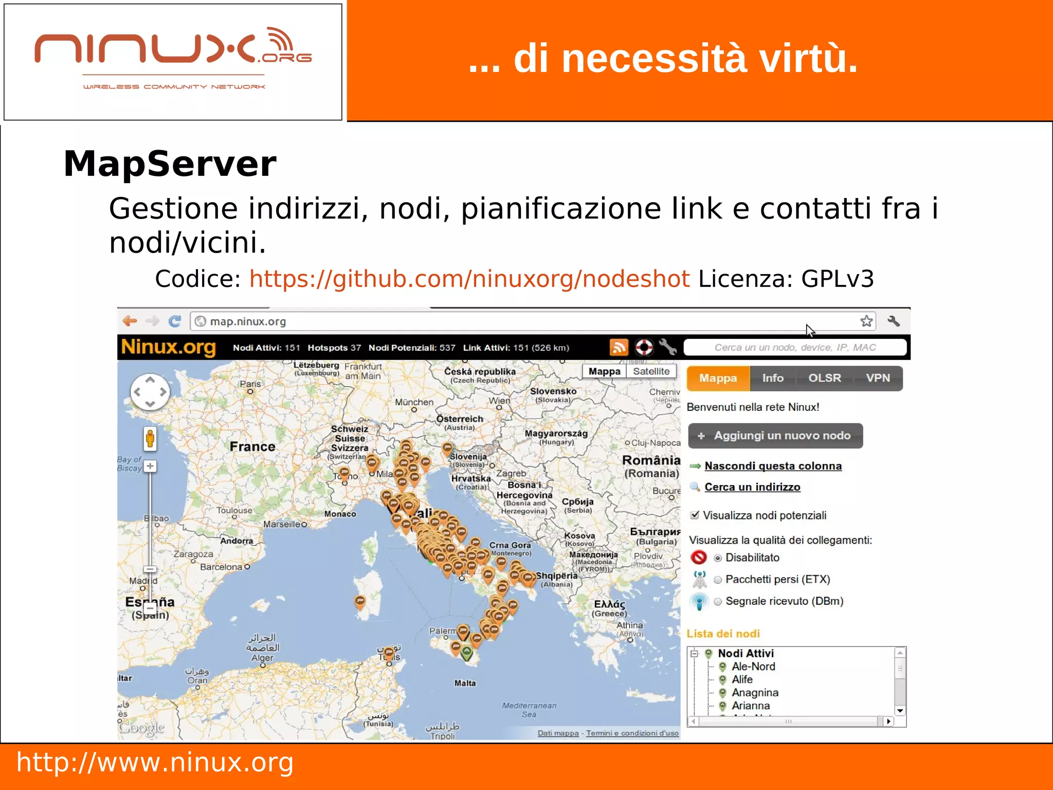 ... di necessità virtù.

   MapServer
      Gestione indirizzi, nodi, pianificazione link e contatti fra i
      nodi/vicini.
         Codice: https://github.com/ninuxorg/nodeshot Licenza: GPLv3




http://www.ninux.org
 