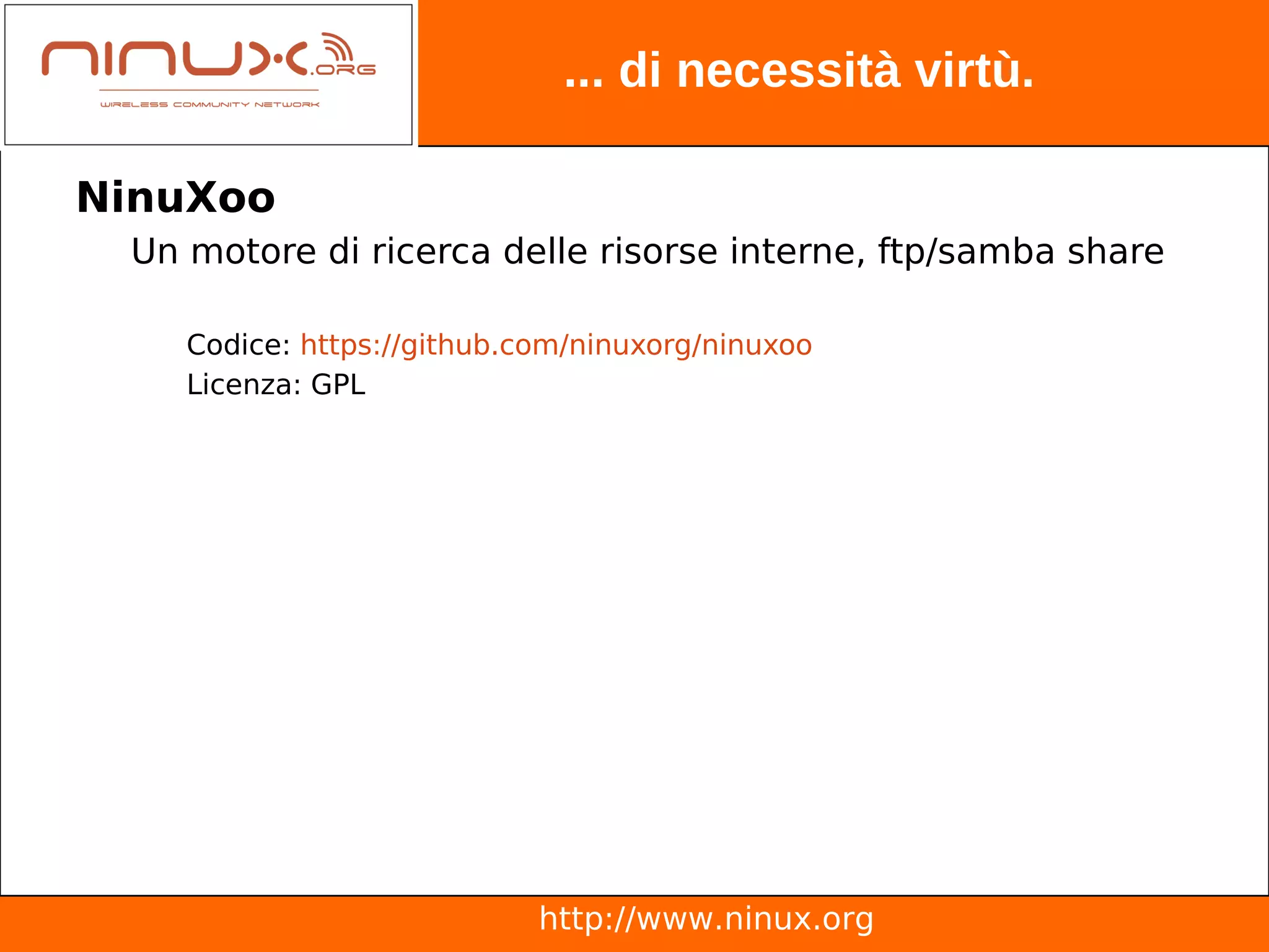 ... di necessità virtù.

NinuXoo
 Un motore di ricerca delle risorse interne, ftp/samba share

    Codice: https://github.com/ninuxorg/ninuxoo
    Licenza: GPL




                            http://www.ninux.org
 