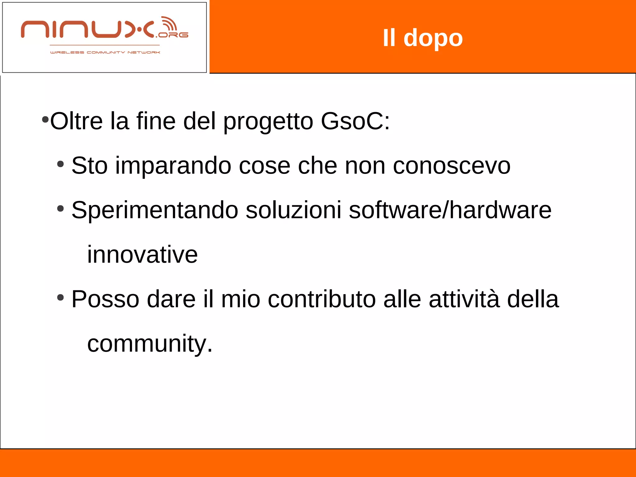 Il dopo


Oltre la fine del progetto GsoC:
●


    ●
        Sto imparando cose che non conoscevo
    ●
        Sperimentando soluzioni software/hardware
         innovative
    ●
        Posso dare il mio contributo alle attività della
         community.
 