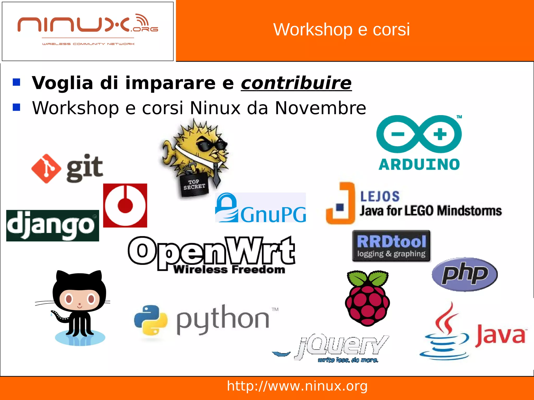 Workshop e corsi

   Voglia di imparare e contribuire
   Workshop e corsi Ninux da Novembre




                       http://www.ninux.org
 