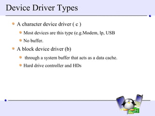 Device Driver Types A character device driver ( c ) Most devices are this type (e.g.Modem, lp, USB No buffer.  A block device driver (b) through a system buffer that acts as a data cache.  Hard drive controller and HDs 