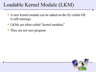 Loadable Kernel Module (LKM) A new kernel module can be added on the fly (while OS is still running) LKMs are often called “kernel modules” They are not user program 