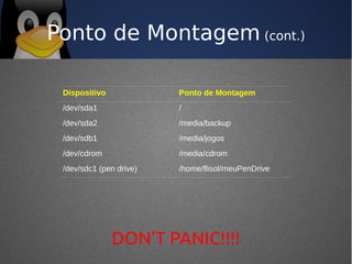 Ponto de Montagem (cont.)

 Dispositivo             Ponto de Montagem
 /dev/sda1               /
 /dev/sda2               /media/backup
 /dev/sdb1               /media/jogos
 /dev/cdrom              /media/cdrom
 /dev/sdc1 (pen drive)   /home/flisol/meuPenDrive




               DON'T PANIC!!!!
 