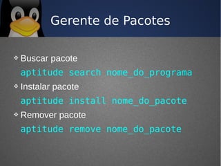 Gerente de Pacotes

   Buscar pacote
    aptitude search nome_do_programa
   Instalar pacote
    aptitude install nome_do_pacote
   Remover pacote
    aptitude remove nome_do_pacote
 