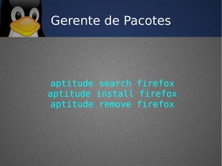 Gerente de Pacotes




aptitude search firefox
aptitude install firefox
aptitude remove firefox
 