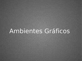 Ambientes Gráficos
 