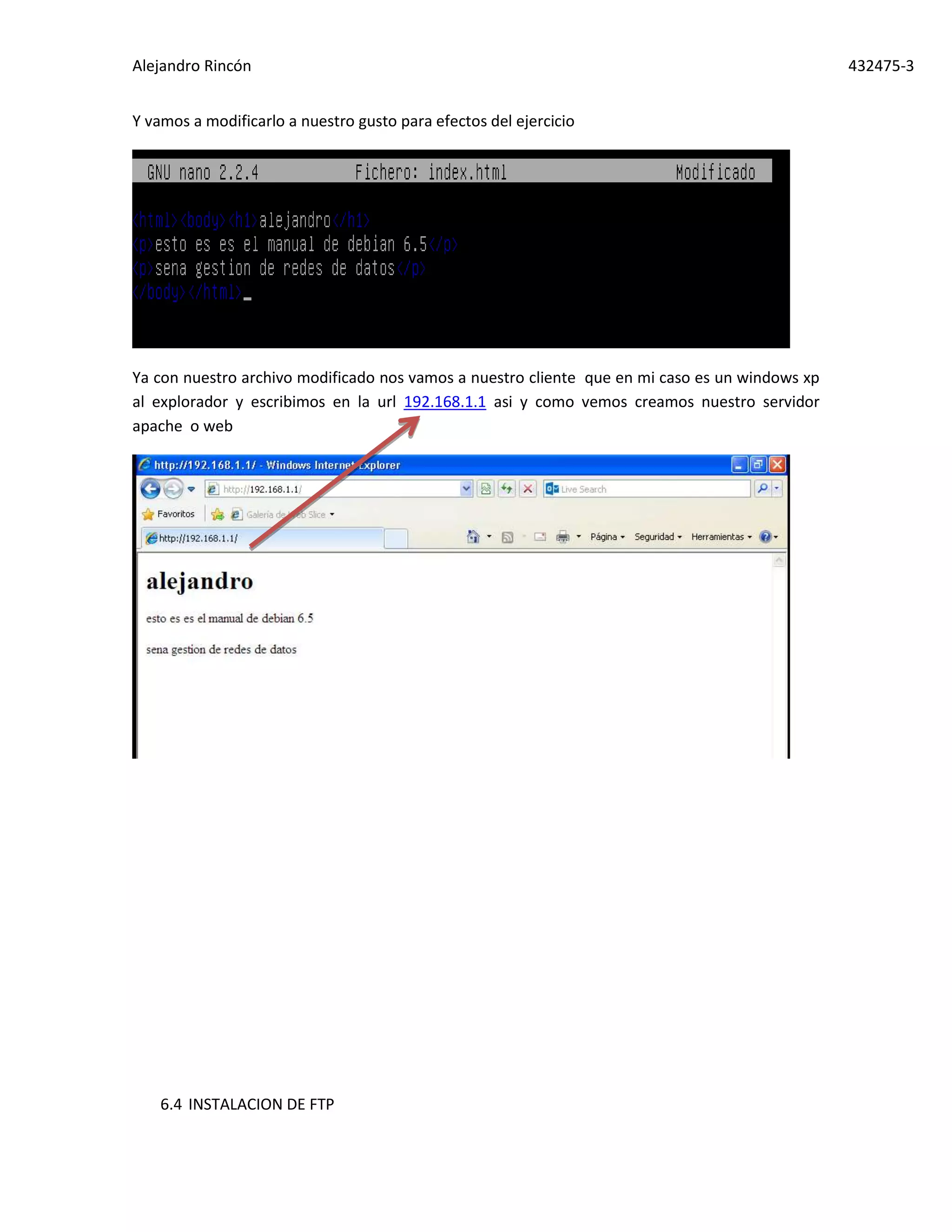 Alejandro Rincón 432475-3
Y vamos a modificarlo a nuestro gusto para efectos del ejercicio
Ya con nuestro archivo modificado nos vamos a nuestro cliente que en mi caso es un windows xp
al explorador y escribimos en la url 192.168.1.1 asi y como vemos creamos nuestro servidor
apache o web
6.4 INSTALACION DE FTP
 