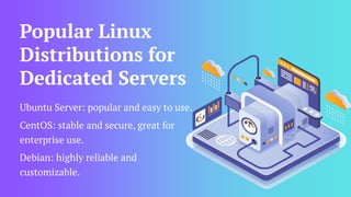 Popular Linux
Distributions for
Dedicated Servers
Ubuntu Server: popular and easy to use.
CentOS: stable and secure, great for
enterprise use.
Debian: highly reliable and
customizable.
 
