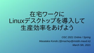 在宅ワークに
Linuxデスクトップを導入して
生産効率をあげよう
OSC 2021 Online / Spring
Masataka Kondo (@machey@mstdn.maud.io)
March 5th, 2021
 