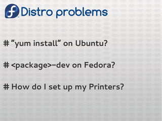 Distro problems
# “yum install” on Ubuntu?
# <package>-dev on Fedora?
# How do I set up my Printers?
 