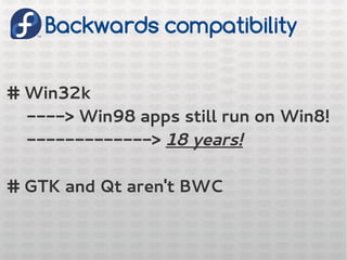 Backwards compatibility
# Win32k
----> Win98 apps still run on Win8!
-------------> 18 years!
# GTK and Qt aren't BWC
 