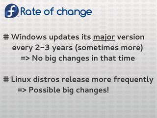 Rate of change
# Windows updates its major version
every 2-3 years (sometimes more)
=> No big changes in that time
# Linux distros release more frequently
=> Possible big changes!
 