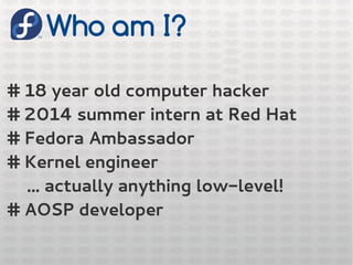 Who am I?
# 18 year old computer hacker
# 2014 summer intern at Red Hat
# Fedora Ambassador
# Kernel engineer
... actually anything low-level!
# AOSP developer
 