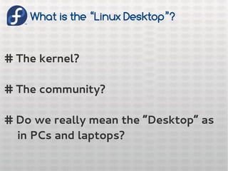 What is the “Linux Desktop”?
# The kernel?
# The community?
# Do we really mean the “Desktop” as
in PCs and laptops?
 