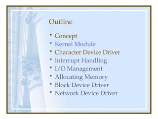 Outline
• Concept
• Kernel Module
• Character Device Driver
• Interrupt Handling
• I/O Management
• Allocating Memory
• Block Device Driver
• Network Device Driver
 