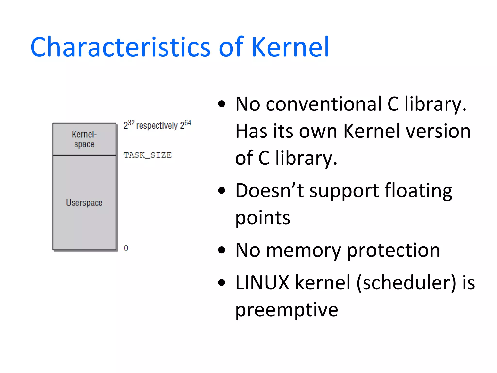 Characteristics of Kernel No conventional C library. Has its own Kernel version of C library.  Doesn’t support floating points No memory protection LINUX kernel (scheduler) is preemptive 