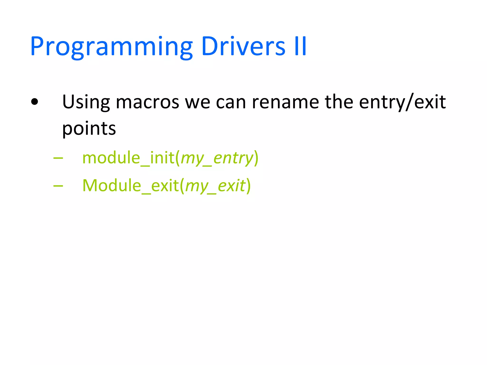 Programming Drivers II Using macros we can rename the entry/exit points module_init( my_entry ) Module_exit( my_exit ) 