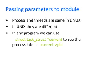 Passing parameters to module Process and threads are same in LINUX In UNIX they are different In any program we can use  struct task_struct *current  to see the process info i.e.  current->pid 