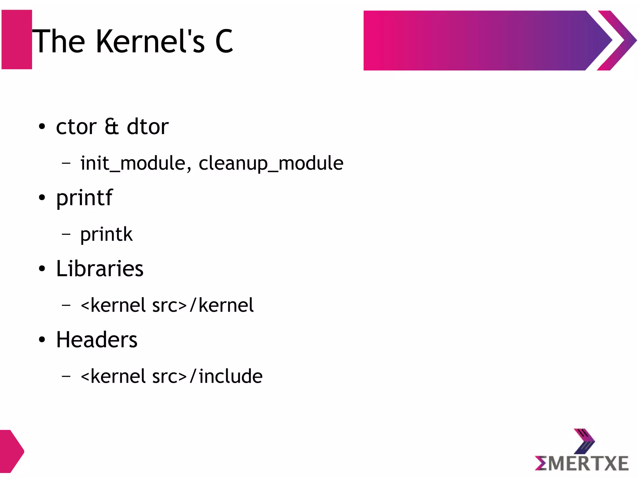 The Kernel's C
●
ctor & dtor
– init_module, cleanup_module
●
printf
– printk
● Libraries
– <kernel src>/kernel
●
Headers
– <kernel src>/include
 