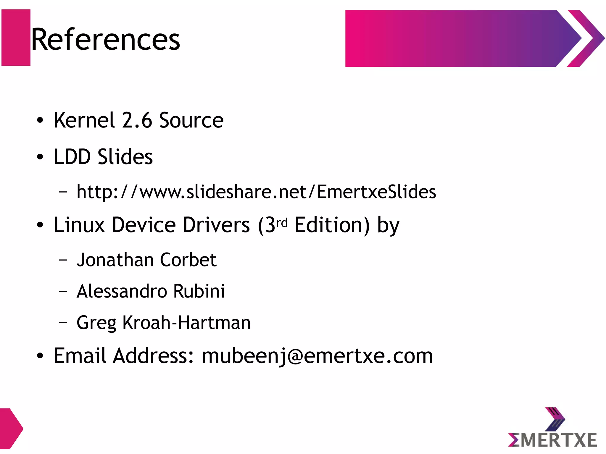 References
● Kernel 3.x Source
● LDD Slides
– http://www.slideshare.net/EmertxeSlides
● Linux Device Drivers (3rd Edition) by
– Jonathan Corbet
– Alessandro Rubini
– Greg Kroah-Hartman
● Email Address: mubeenj@emertxe.com
 