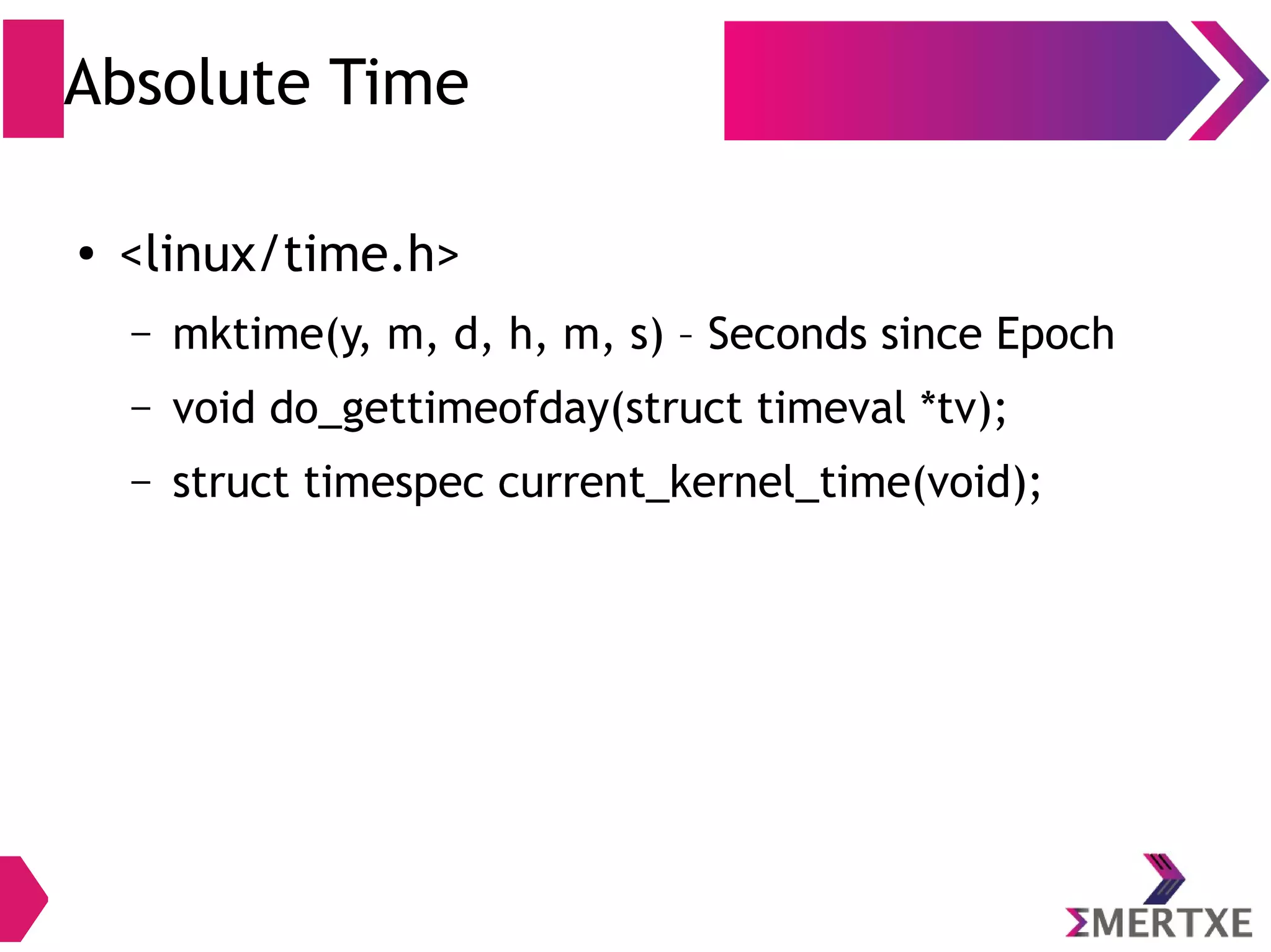 Absolute Time
● <linux/time.h>
– mktime(y, m, d, h, m, s) – Seconds since Epoch
– void do_gettimeofday(struct timeval *tv);
– struct timespec current_kernel_time(void);
 