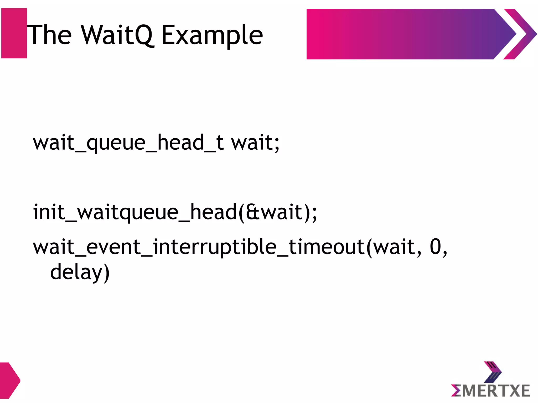 The WaitQ Example
wait_queue_head_t wait;
init_waitqueue_head(&wait);
wait_event_interruptible_timeout(wait, 0,
delay)
 
