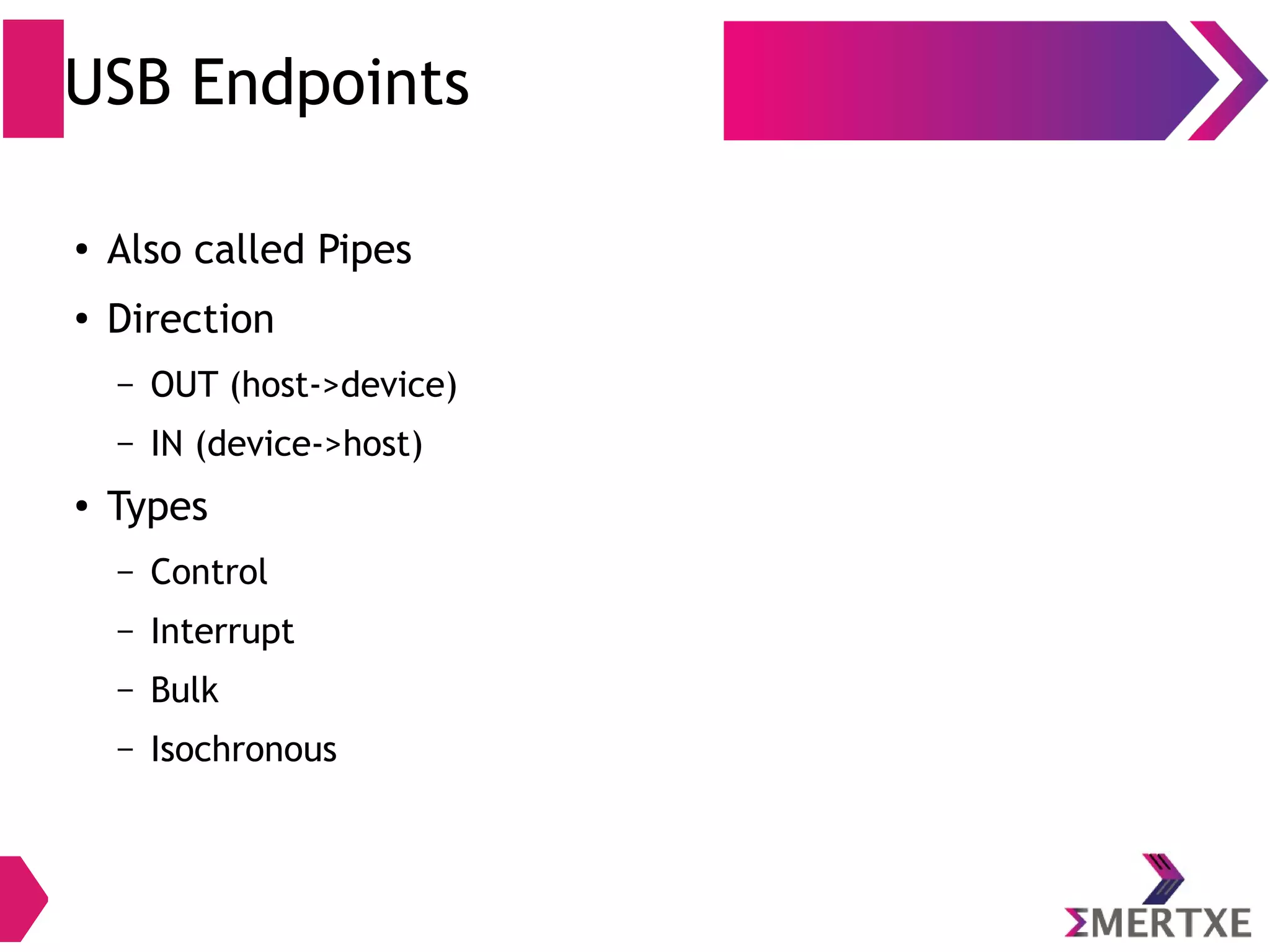 USB Endpoints
●
Also called Pipes
●
Direction
– OUT (host->device)
– IN (device->host)
● Types
– Control
– Interrupt
– Bulk
– Isochronous
 