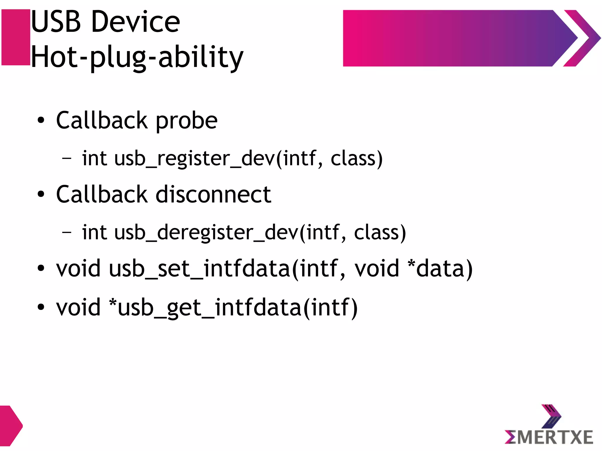 USB Device
Hot-plug-ability
● Callback probe
– int usb_register_dev(intf, class)
●
Callback disconnect
– int usb_deregister_dev(intf, class)
● void usb_set_intfdata(intf, void *data)
●
void *usb_get_intfdata(intf)
 