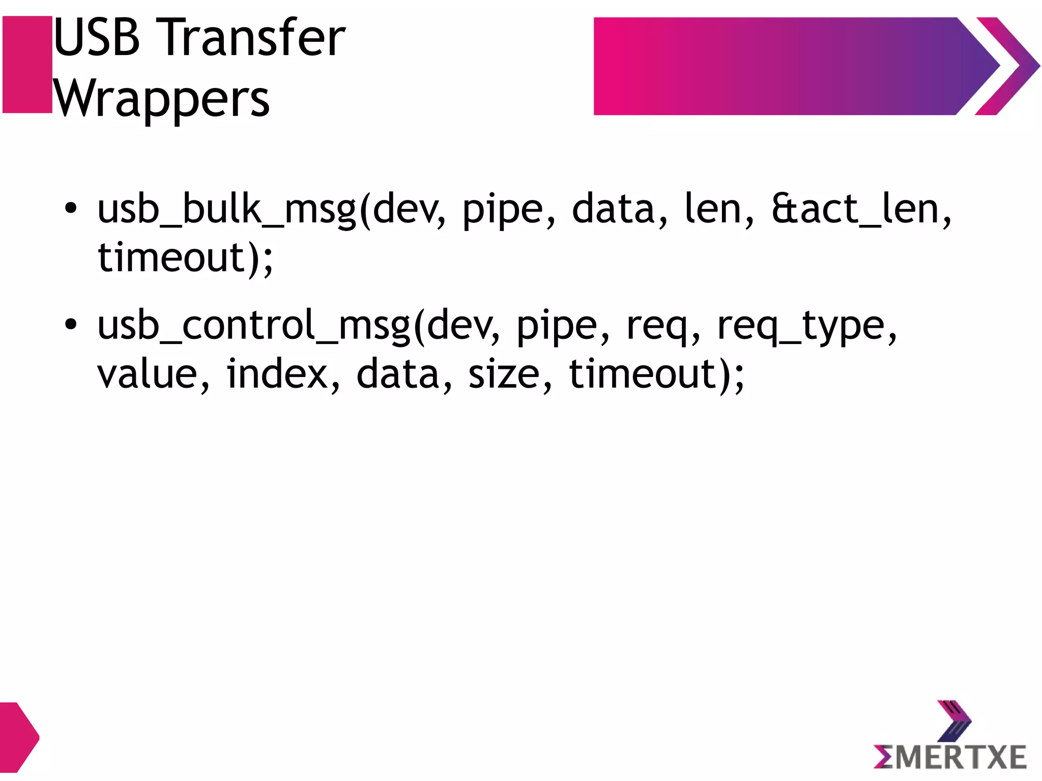 USB Transfer
Wrappers
● usb_bulk_msg(dev, pipe, data, len, &act_len,
timeout);
● usb_control_msg(dev, pipe, req, req_type,
value, index, data, size, timeout);
 