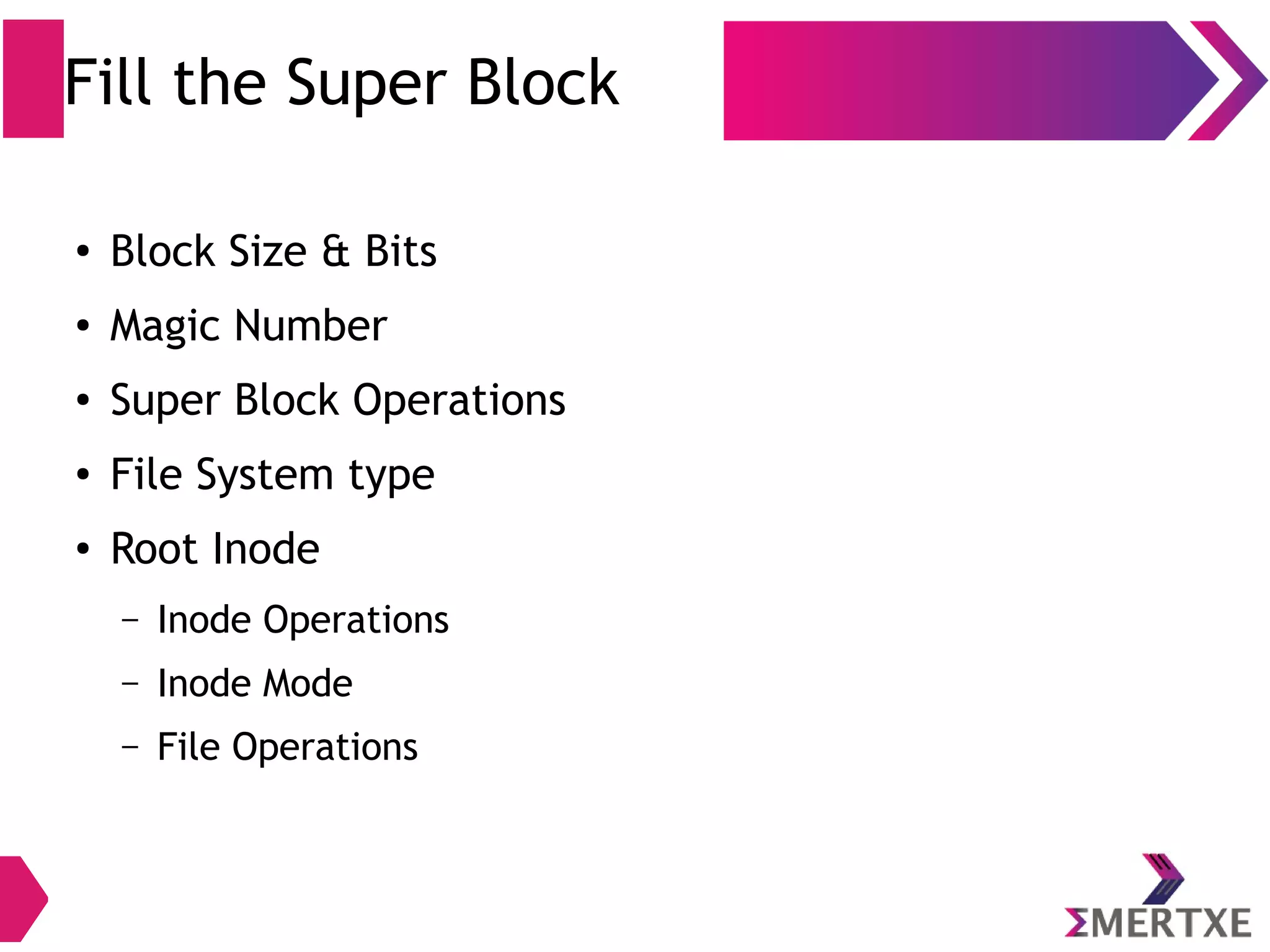 Fill the Super Block
●
Block Size & Bits
● Magic Number
● Super Block Operations
● File System type
● Root Inode
– Inode Operations
– Inode Mode
– File Operations
 