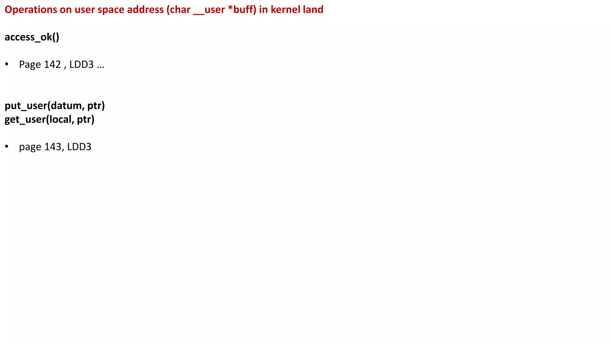 Operations on user space address (char __user *buff) in kernel land
access_ok()
• Page 142 , LDD3 …
put_user(datum, ptr)
get_user(local, ptr)
• page 143, LDD3
 
