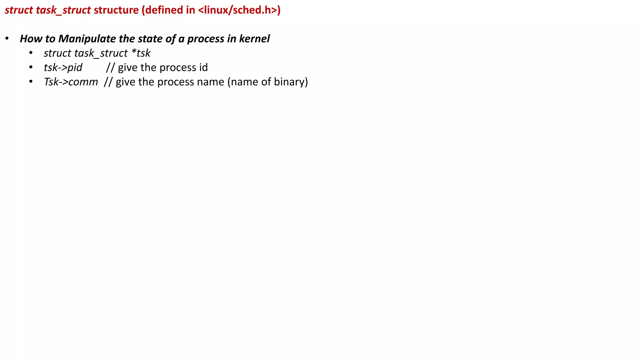 struct task_struct structure (defined in <linux/sched.h>)
• How to Manipulate the state of a process in kernel
• struct task_struct *tsk
• tsk->pid // give the process id
• Tsk->comm // give the process name (name of binary)
 