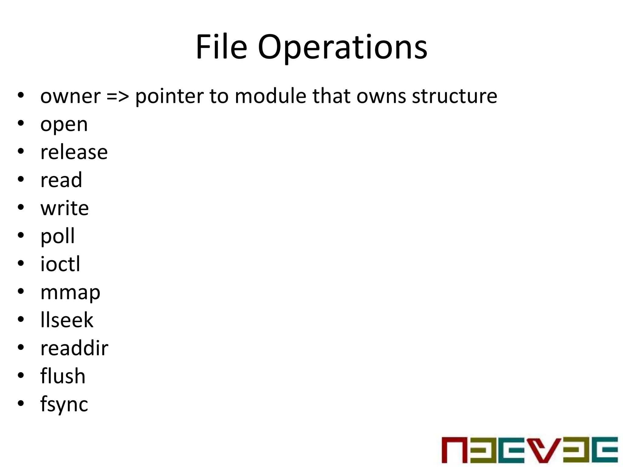 File Operations
• owner => pointer to module that owns structure
• open
• release
• read
• write
• poll
• ioctl
• mmap
• llseek
• readdir
• flush
• fsync
 