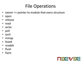 File Operations
• owner => pointer to module that owns structure
• open
• release
• read
• write
• poll
• ioctl
• mmap
• llseek
• readdir
• flush
• fsync
 