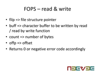 FOPS – read & write
• filp => file structure pointer
• buff => character buffer to be written by read
/ read by write function
• count => number of bytes
• offp => offset
• Returns 0 or negative error code accordingly
 