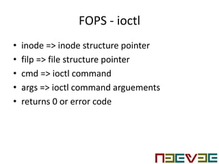 FOPS - ioctl
• inode => inode structure pointer
• filp => file structure pointer
• cmd => ioctl command
• args => ioctl command arguements
• returns 0 or error code
 