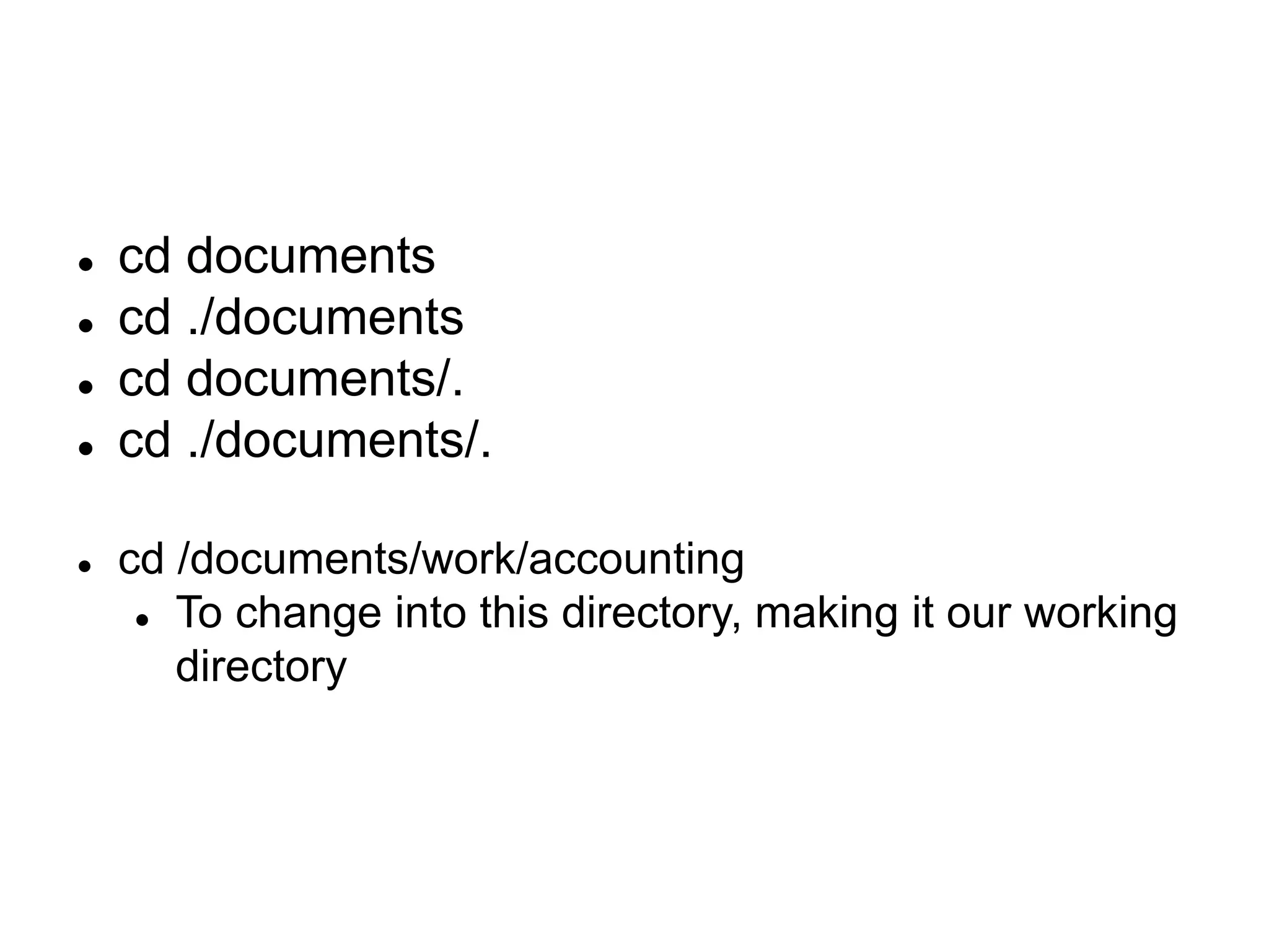  cd documents  cd ./documents  cd documents/.  cd ./documents/.  cd /documents/work/accounting  To change into this directory, making it our working directory 