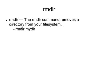 rmdir
 rmdir — The rmdir command removes a
directory from your filesystem.
 rmdir mydir
 