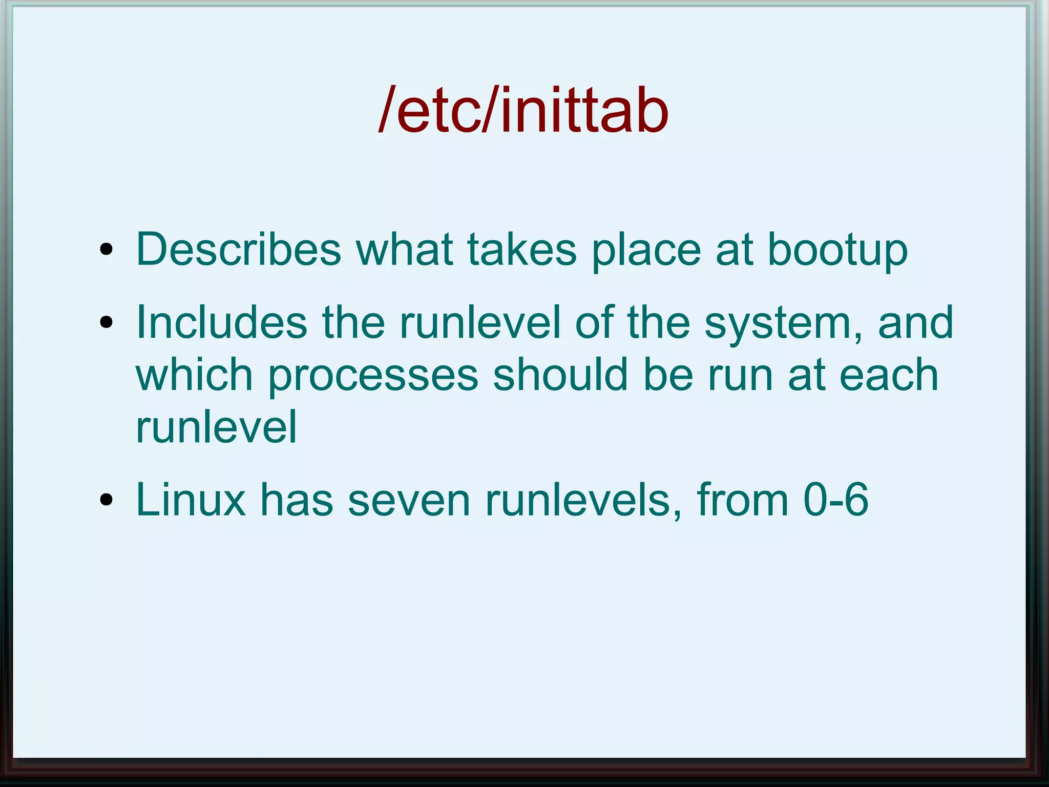/etc/inittab
●   Describes what takes place at bootup
●   Includes the runlevel of the system, and
    which processes should be run at each
    runlevel
●   Linux has seven runlevels, from 0-6
 